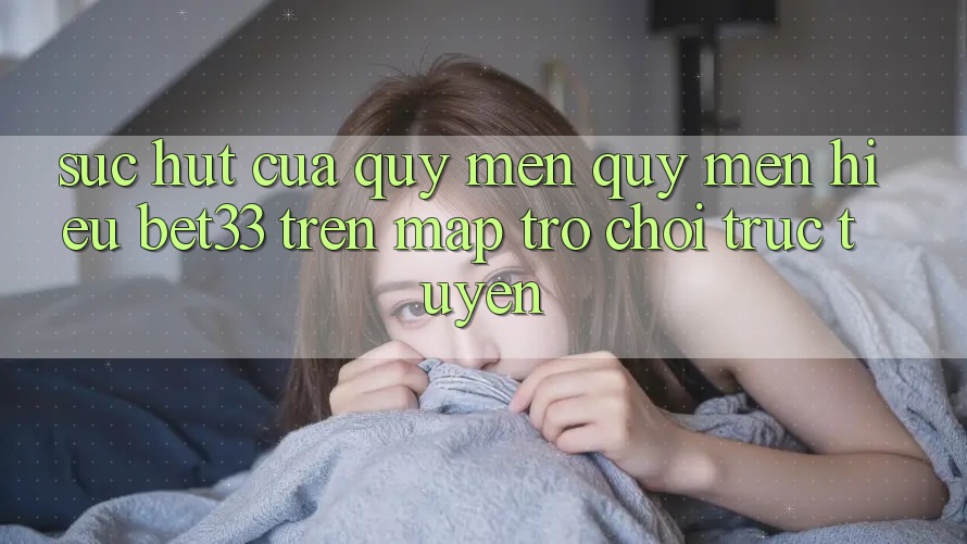 Sức Hút Của Quý mến quý mến Hiệu bet33 Trên Map Trò chơi Trực Tuyến Sức Hút Của Quý mến quý mến Hiệu bet33 Trên Map Trò chơi Trực Tuyến