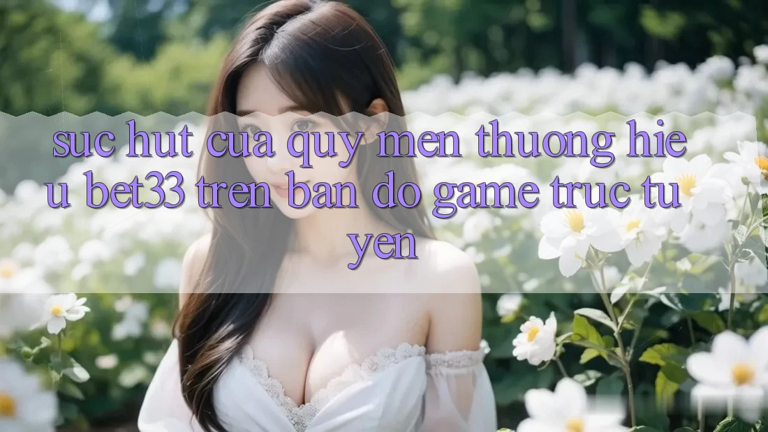 Sức Hút Của Quý mến thương Hiệu bet33 Trên Bản Đồ Game Trực Tuyến