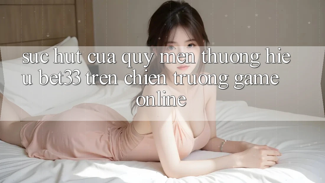 Sức Hút Của Quý mến thương Hiệu bet33 Trên Chiến trường Game online Sức Hút Của Quý mến thương Hiệu bet33 Trên Chiến trường Game online