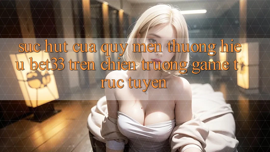 Sức Hút Của Quý mến thương Hiệu bet33 Trên Chiến trường Game Trực Tuyến Sức Hút Của Quý mến thương Hiệu bet33 Trên Chiến trường Game Trực Tuyến