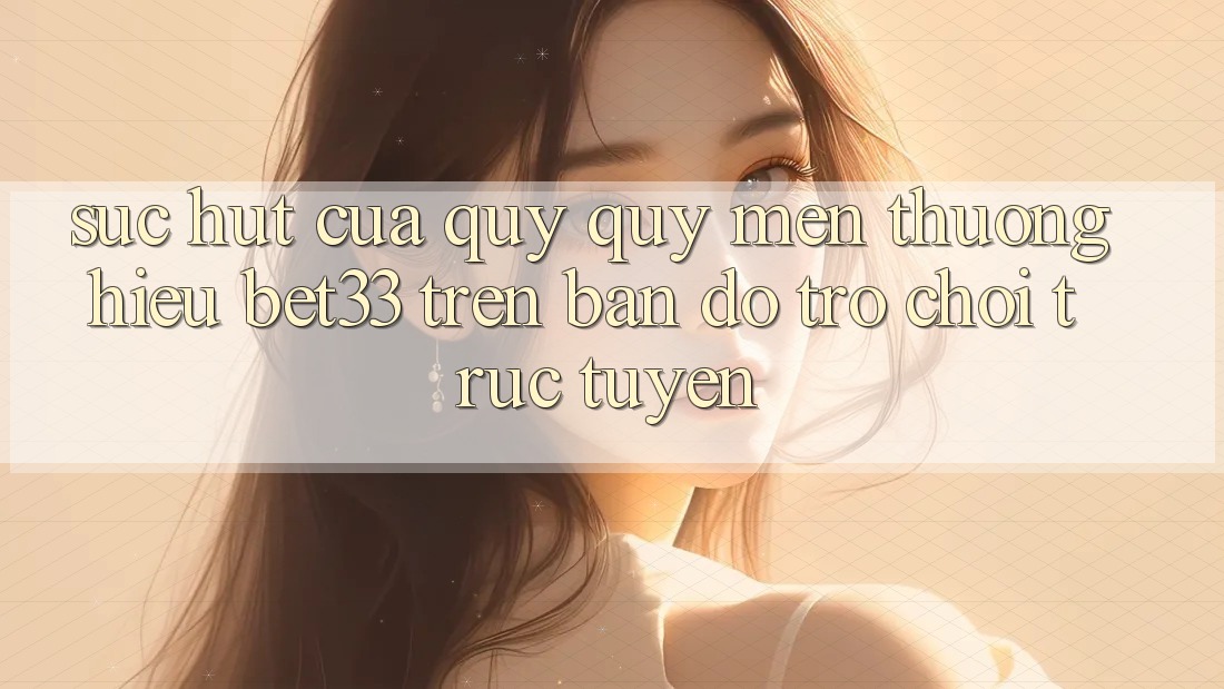 Sức Hút Của Quý quý mến thương Hiệu bet33 Trên Bản Đồ Trò chơi Trực Tuyến