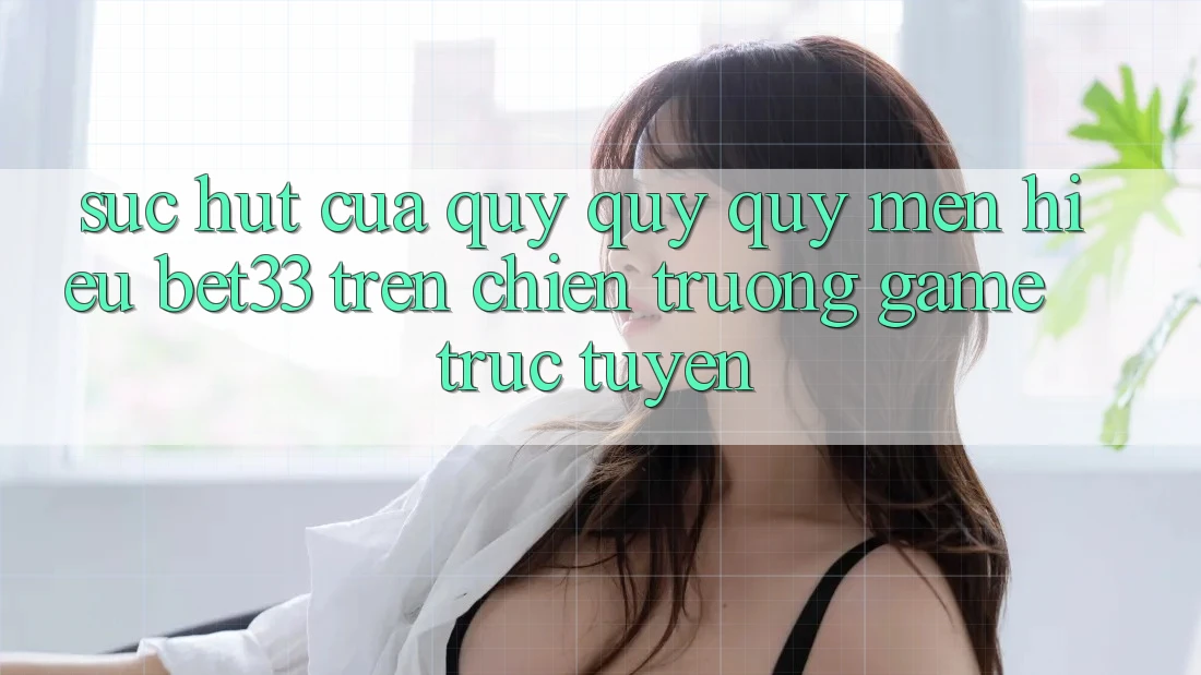 Sức Hút Của Quý quý quý mến Hiệu bet33 Trên Chiến trường Game Trực Tuyến