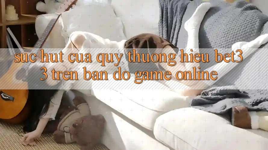 Sức Hút Của Quý thương Hiệu bet33 Trên Bản Đồ Game online Sức Hút Của Quý thương Hiệu bet33 Trên Bản Đồ Game online