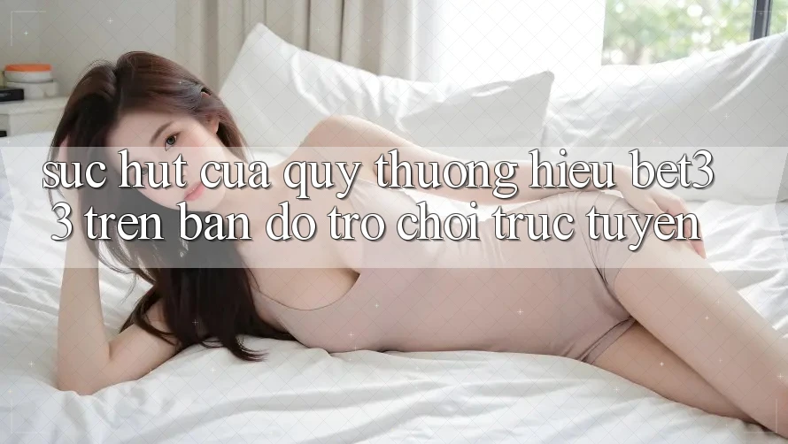 Sức Hút Của Quý thương Hiệu bet33 Trên Bản Đồ Trò chơi Trực Tuyến