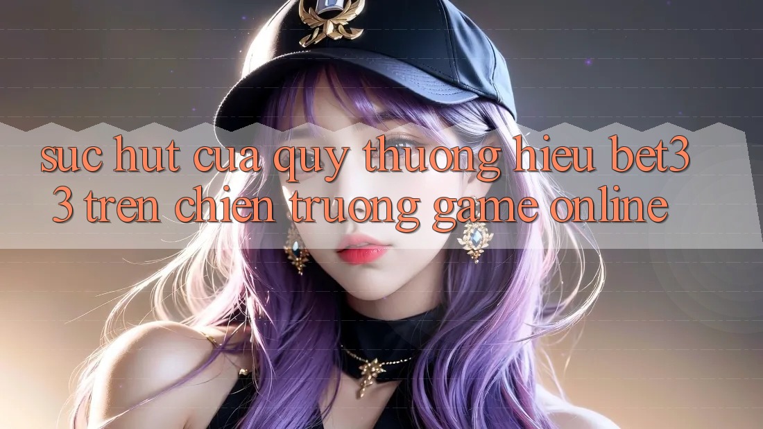 Sức Hút Của Quý thương Hiệu bet33 Trên Chiến trường Game online