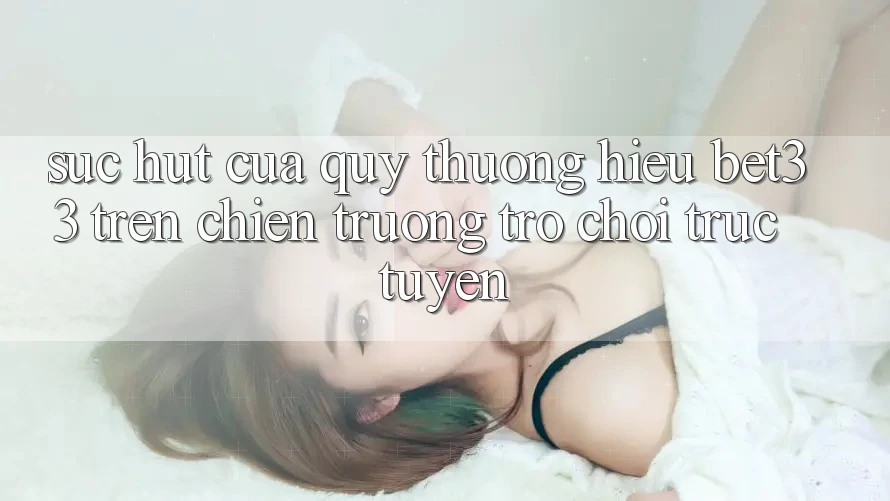 Sức Hút Của Quý thương Hiệu bet33 Trên Chiến trường Trò chơi Trực Tuyến