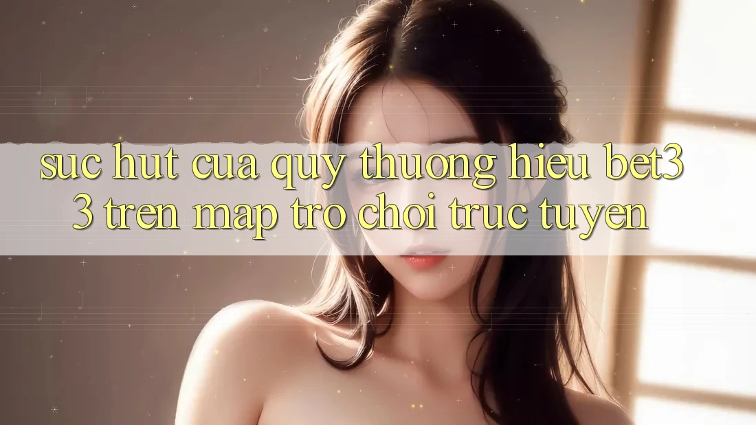 Sức Hút Của Quý thương Hiệu bet33 Trên Map Trò chơi Trực Tuyến