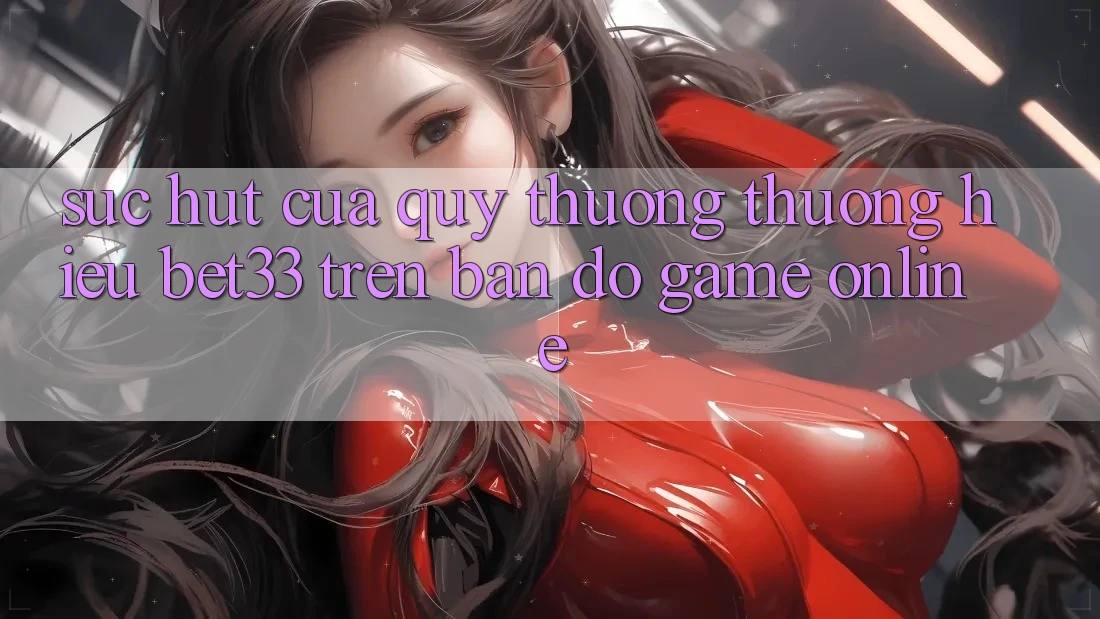 Sức Hút Của Quý thương thương Hiệu bet33 Trên Bản Đồ Game online