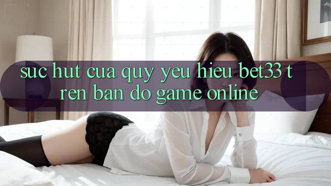 Sức Hút Của Quý yêu Hiệu bet33 Trên Bản Đồ Game online