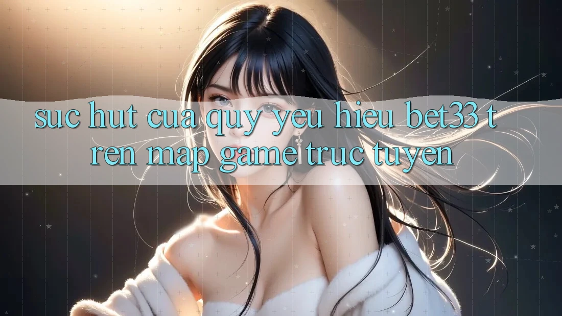 Sức Hút Của Quý yêu Hiệu bet33 Trên Map Game Trực Tuyến
