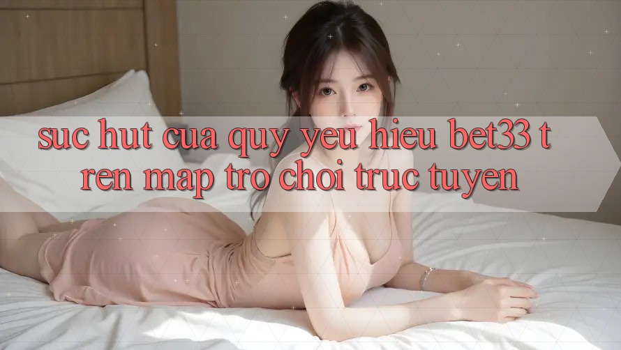 Sức Hút Của Quý yêu Hiệu bet33 Trên Map Trò chơi Trực Tuyến