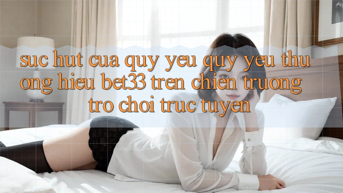 Sức Hút Của Quý yêu quý yêu thương Hiệu bet33 Trên Chiến trường Trò chơi Trực Tuyến