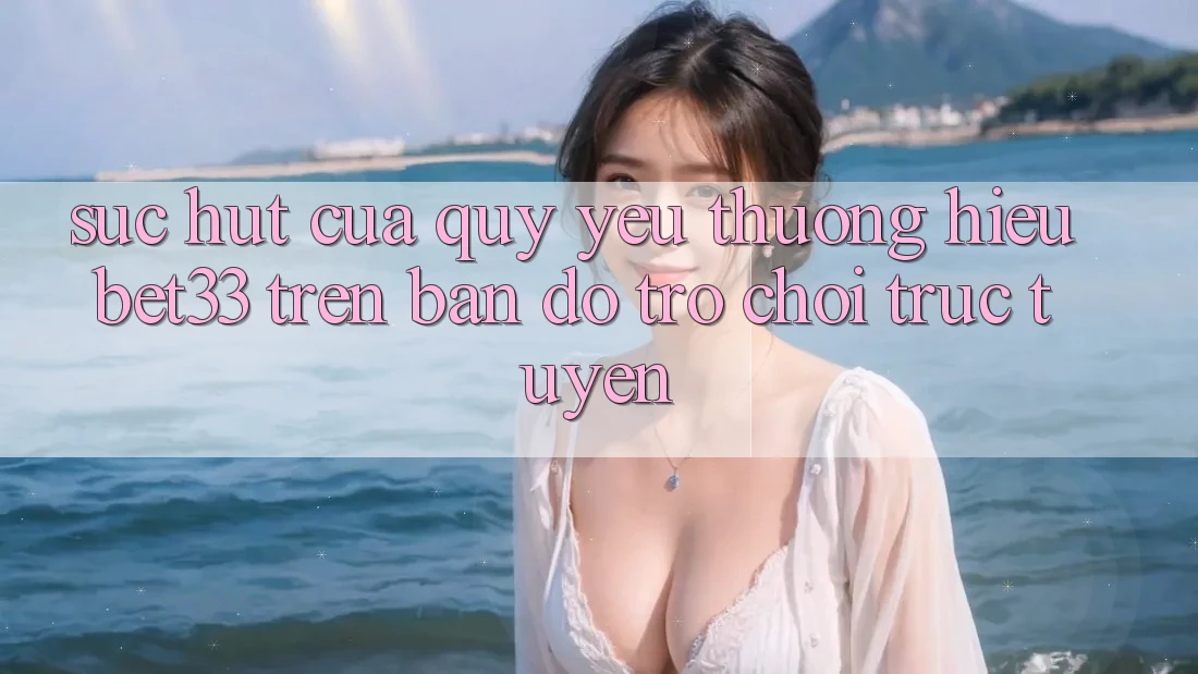 Sức Hút Của Quý yêu thương Hiệu bet33 Trên Bản Đồ Trò chơi Trực Tuyến Sức Hút Của Quý yêu thương Hiệu bet33 Trên Bản Đồ Trò chơi Trực Tuyến
