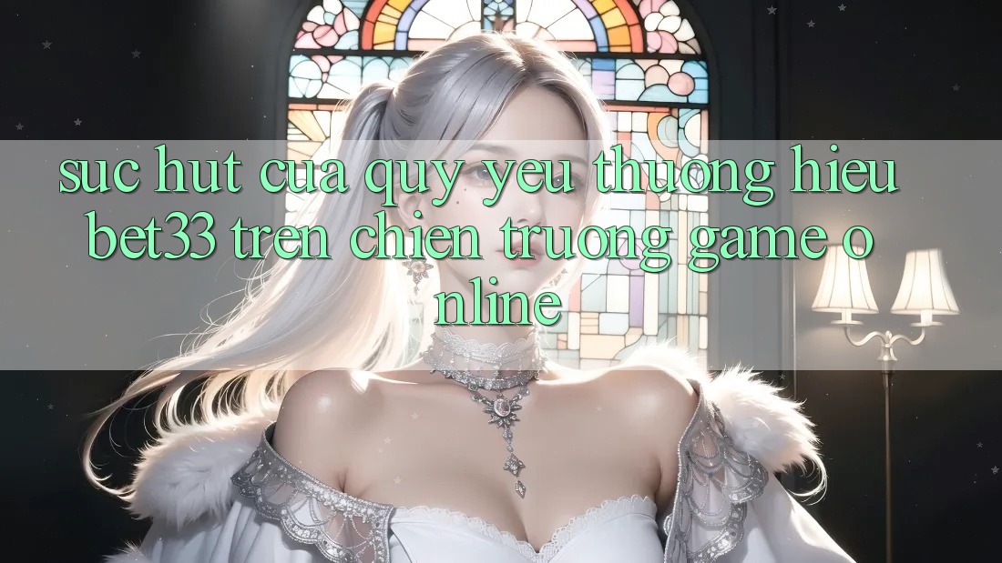 Sức Hút Của Quý yêu thương Hiệu bet33 Trên Chiến trường Game online Sức Hút Của Quý yêu thương Hiệu bet33 Trên Chiến trường Game online