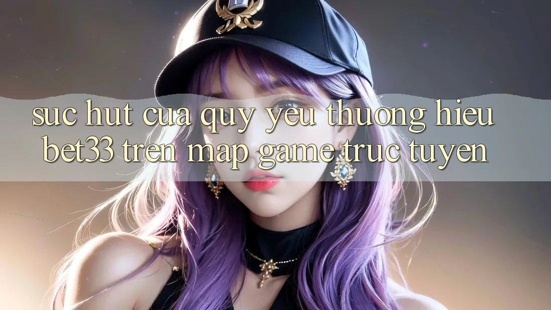 Sức Hút Của Quý yêu thương Hiệu bet33 Trên Map Game Trực Tuyến Sức Hút Của Quý yêu thương Hiệu bet33 Trên Map Game Trực Tuyến