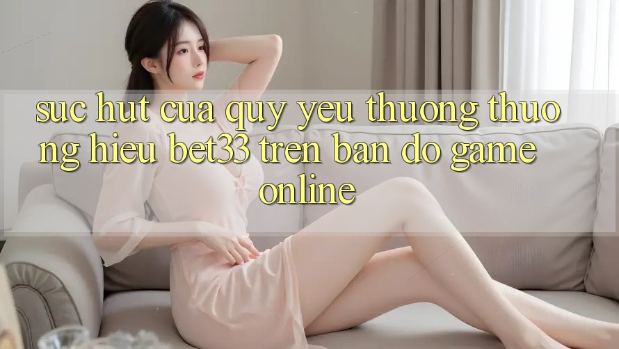 Sức Hút Của Quý yêu thương thương Hiệu bet33 Trên Bản Đồ Game online