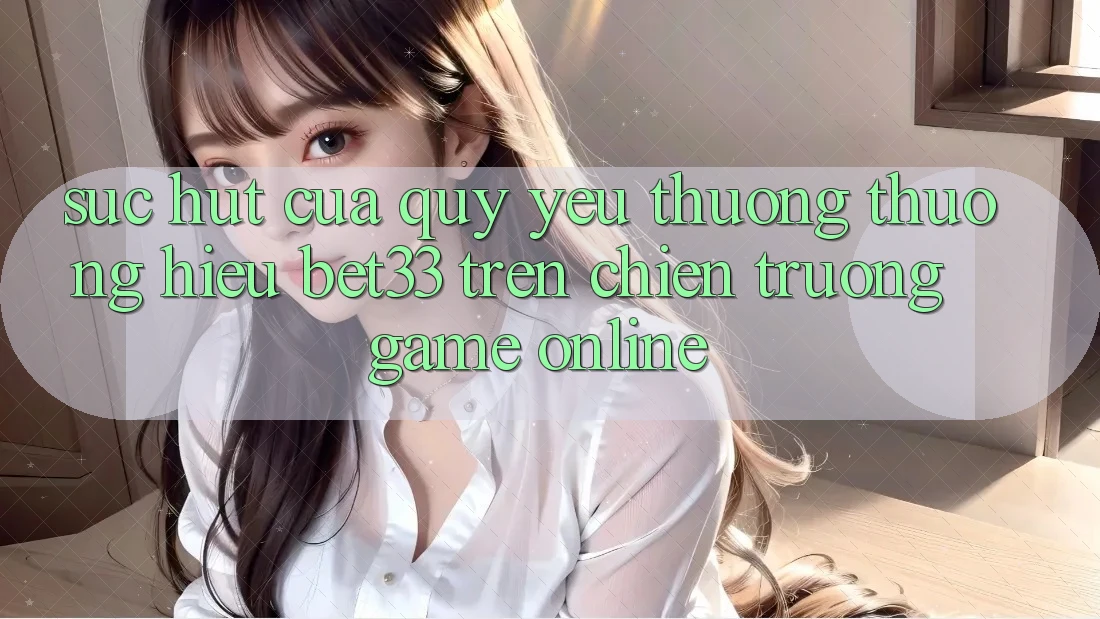 Sức Hút Của Quý yêu thương thương Hiệu bet33 Trên Chiến trường Game online
