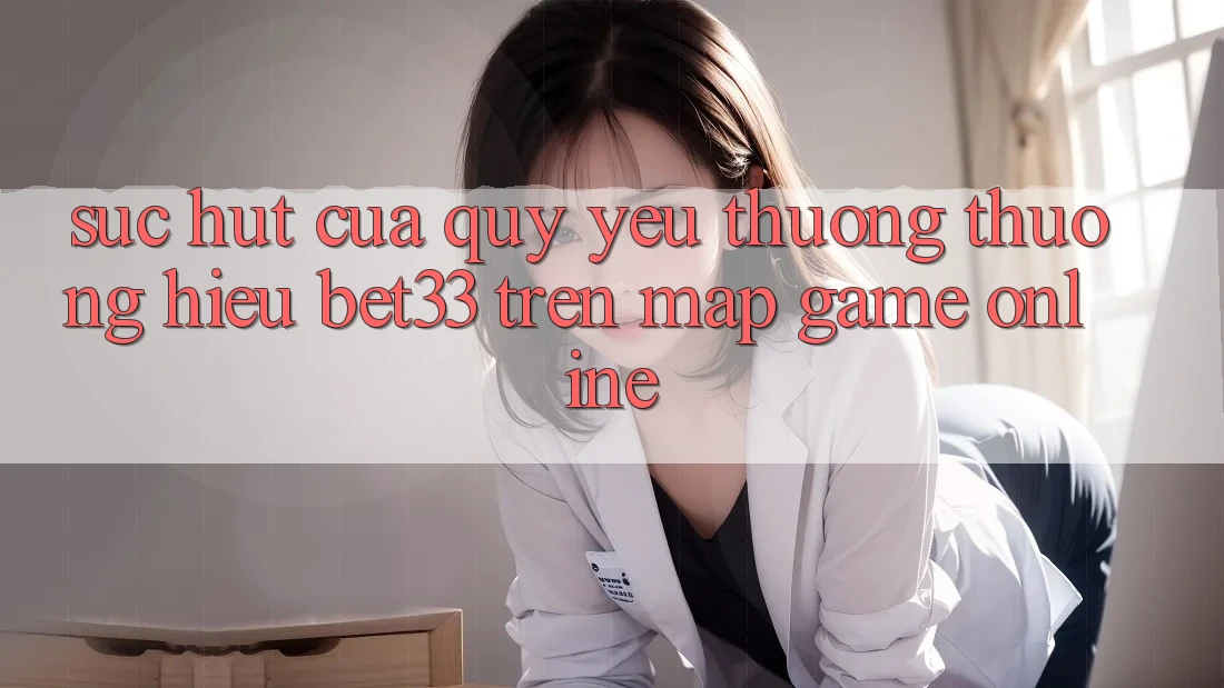 Sức Hút Của Quý yêu thương thương Hiệu bet33 Trên Map Game online Sức Hút Của Quý yêu thương thương Hiệu bet33 Trên Map Game online