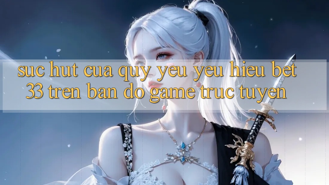 Sức Hút Của Quý yêu yêu Hiệu bet33 Trên Bản Đồ Game Trực Tuyến