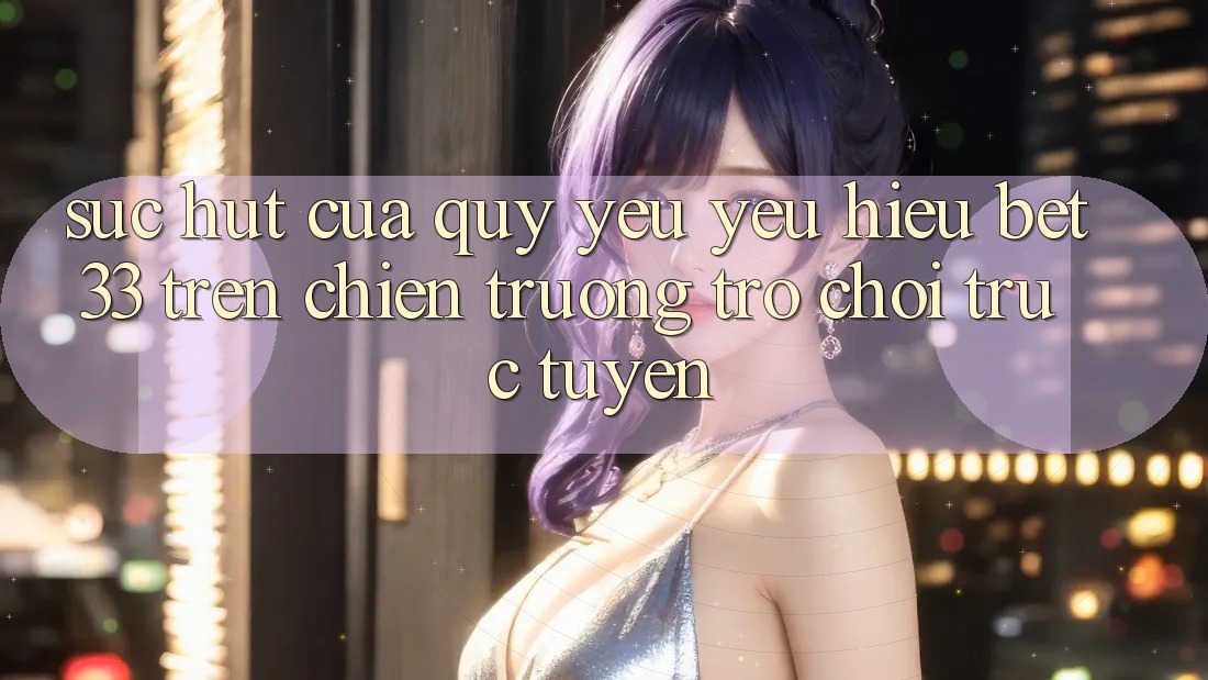 Sức Hút Của Quý yêu yêu Hiệu bet33 Trên Chiến trường Trò chơi Trực Tuyến Sức Hút Của Quý yêu yêu Hiệu bet33 Trên Chiến trường Trò chơi Trực Tuyến