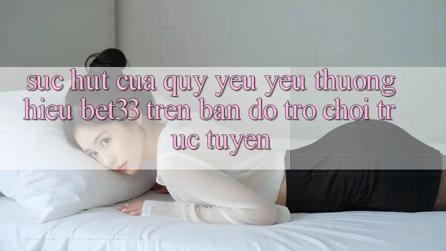 Sức Hút Của Quý yêu yêu thương Hiệu bet33 Trên Bản Đồ Trò chơi trực tuyến Sức Hút Của Quý yêu yêu thương Hiệu bet33 Trên Bản Đồ Trò chơi trực tuyến