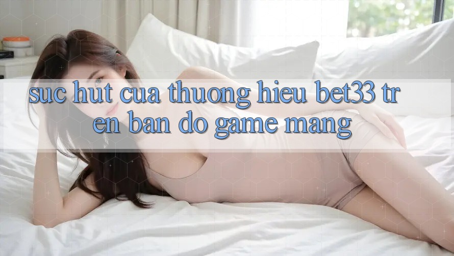 Sức Hút Của Thương Hiệu bet33 Trên Bản Đồ Game mạng