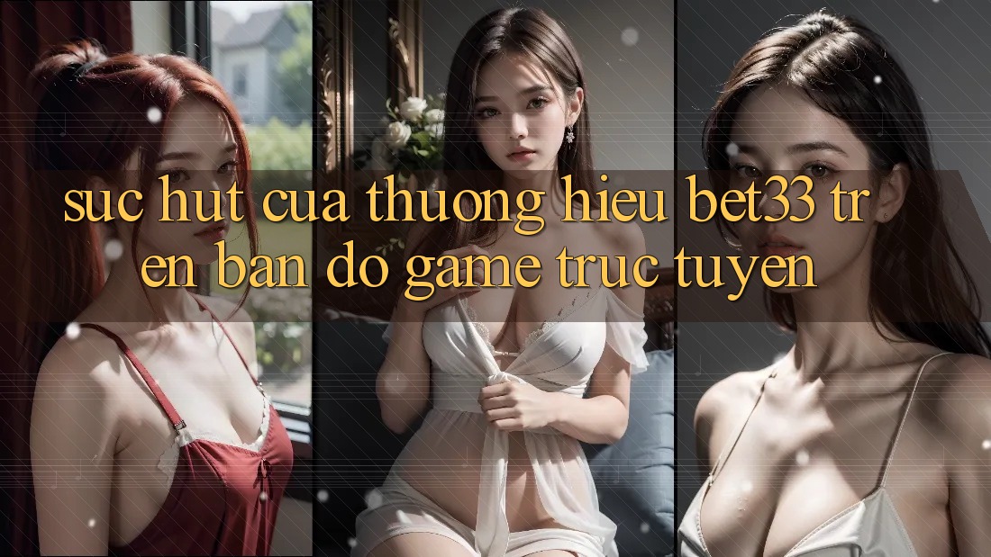Sức Hút Của Thương Hiệu bet33 Trên Bản Đồ Game Trực Tuyến