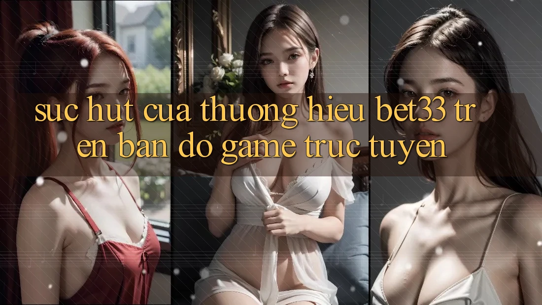 Sức Hút Của Thương Hiệu bet33 Trên Bản Đồ Game Trực Tuyến Sức Hút Của Thương Hiệu bet33 Trên Bản Đồ Game Trực Tuyến