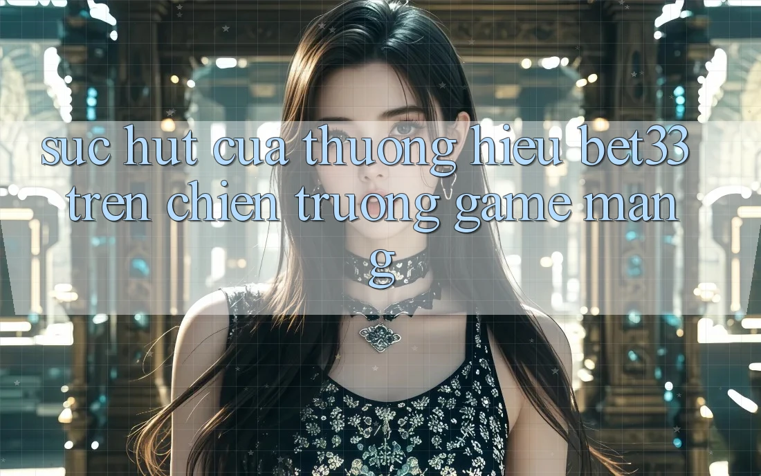Sức Hút Của Thương Hiệu bet33 Trên Chiến trường Game mạng
