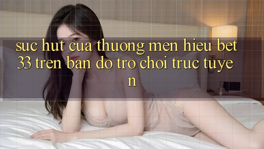 Sức Hút Của Thương mến Hiệu bet33 Trên Bản Đồ Trò chơi Trực Tuyến Sức Hút Của Thương mến Hiệu bet33 Trên Bản Đồ Trò chơi Trực Tuyến