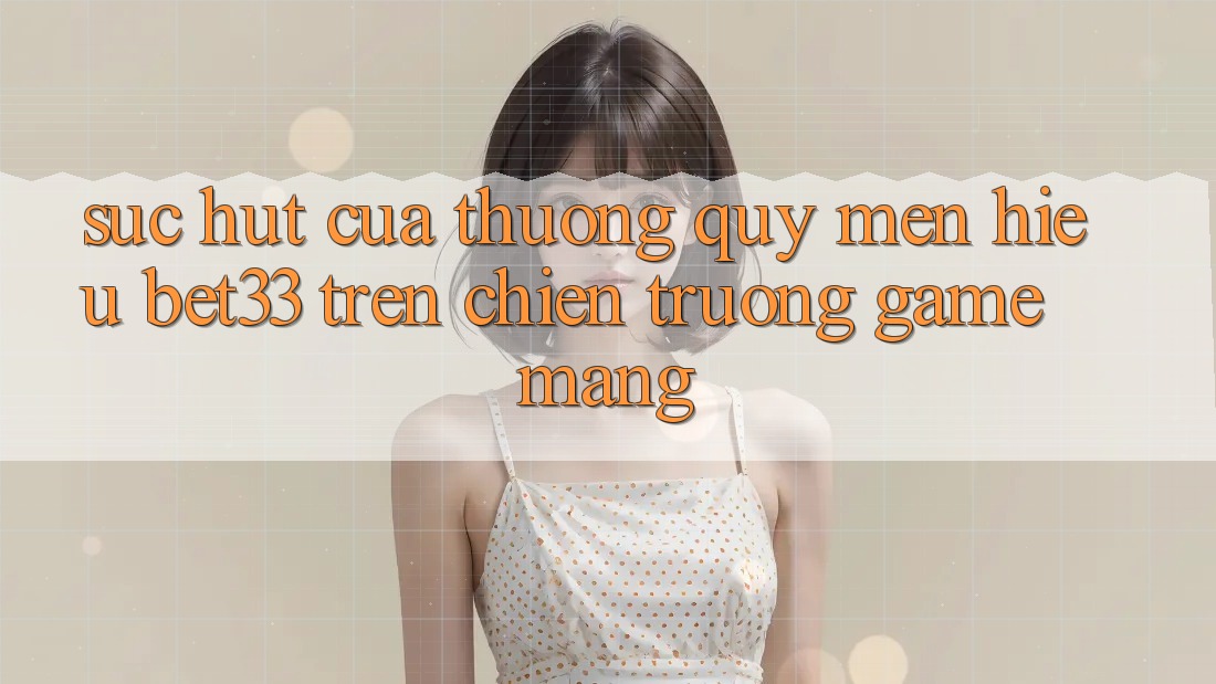 Sức Hút Của Thương quý mến Hiệu bet33 Trên Chiến trường Game mạng Sức Hút Của Thương quý mến Hiệu bet33 Trên Chiến trường Game mạng