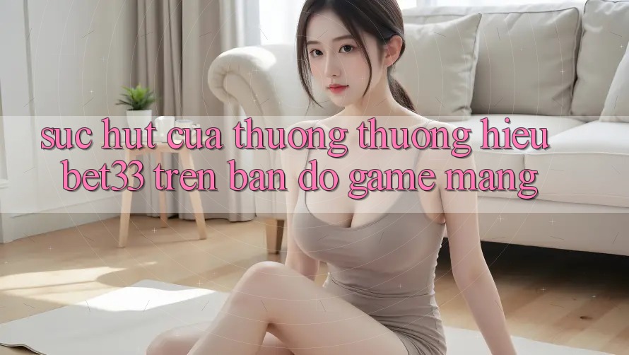Sức Hút Của Thương thương Hiệu bet33 Trên Bản Đồ Game mạng