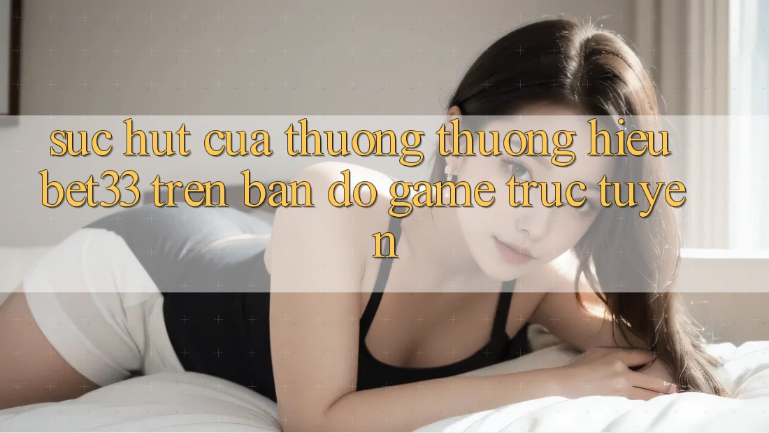 Sức Hút Của Thương thương Hiệu bet33 Trên Bản Đồ Game Trực Tuyến