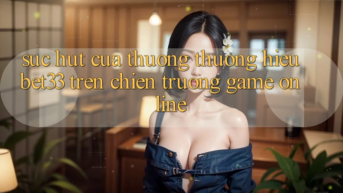 Sức Hút Của Thương thương Hiệu bet33 Trên Chiến trường Game online