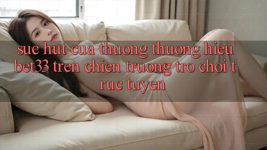 Sức Hút Của Thương thương Hiệu bet33 Trên Chiến trường Trò chơi Trực Tuyến
