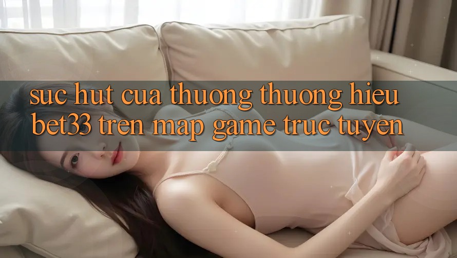 Sức Hút Của Thương thương Hiệu bet33 Trên Map Game Trực Tuyến Sức Hút Của Thương thương Hiệu bet33 Trên Map Game Trực Tuyến