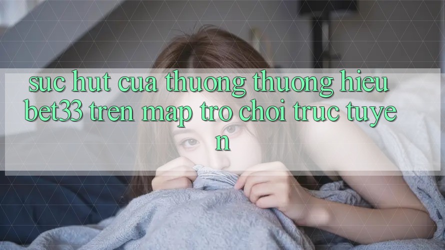 Sức Hút Của Thương thương Hiệu bet33 Trên Map Trò chơi Trực Tuyến
