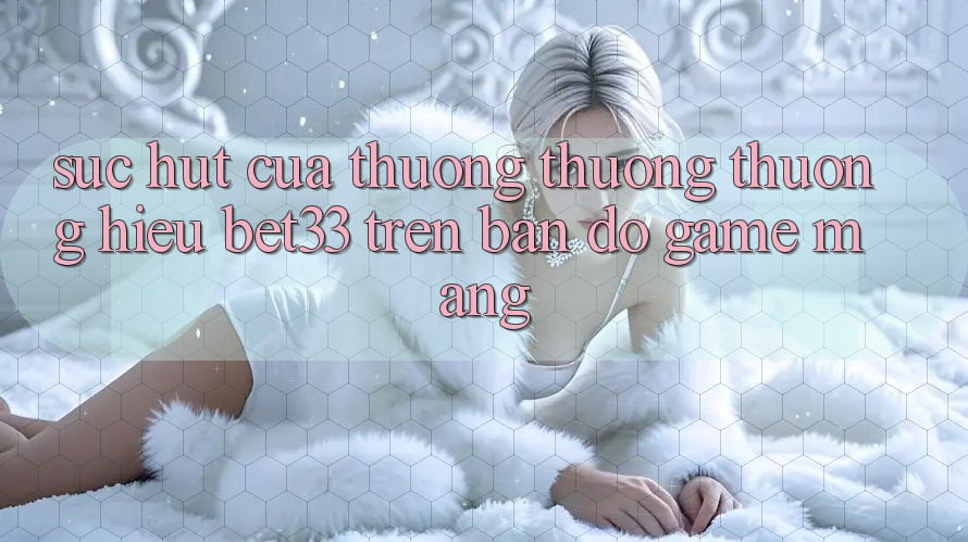 Sức Hút Của Thương thương thương Hiệu bet33 Trên Bản Đồ Game mạng