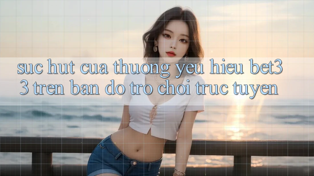 Sức Hút Của Thương yêu Hiệu bet33 Trên Bản Đồ Trò chơi Trực Tuyến