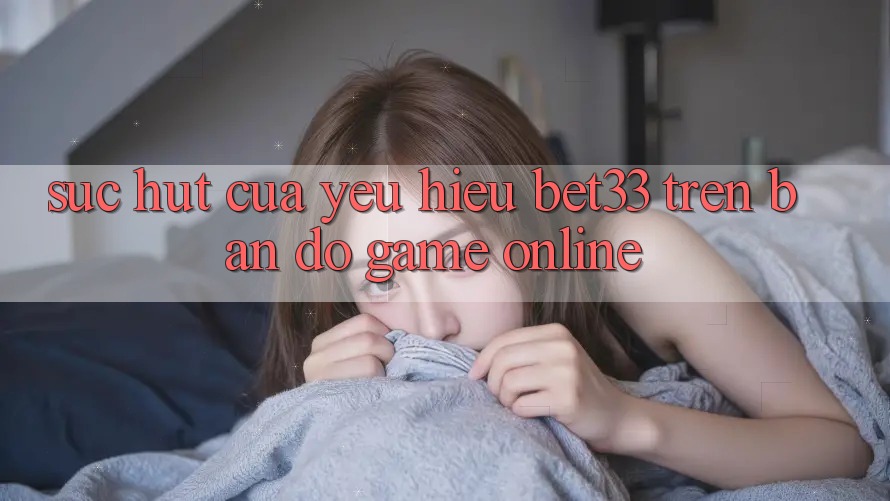 Sức Hút Của Yêu Hiệu bet33 Trên Bản Đồ Game online