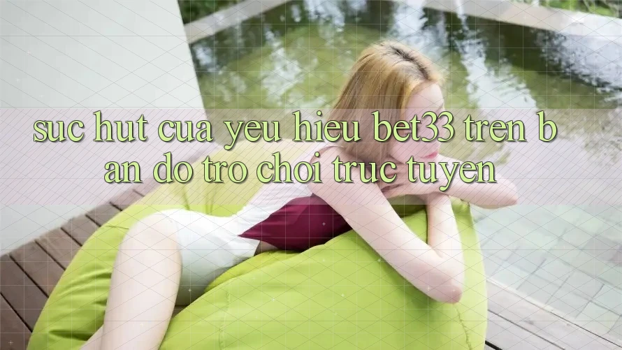 Sức Hút Của Yêu Hiệu bet33 Trên Bản Đồ Trò chơi Trực Tuyến