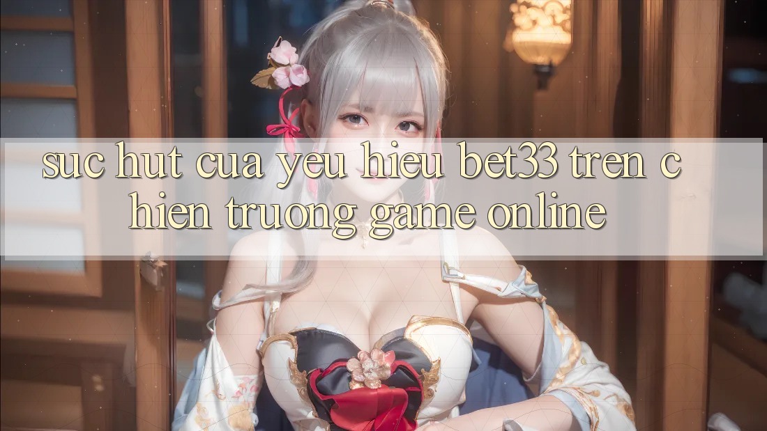 Sức Hút Của Yêu Hiệu bet33 Trên Chiến trường Game online