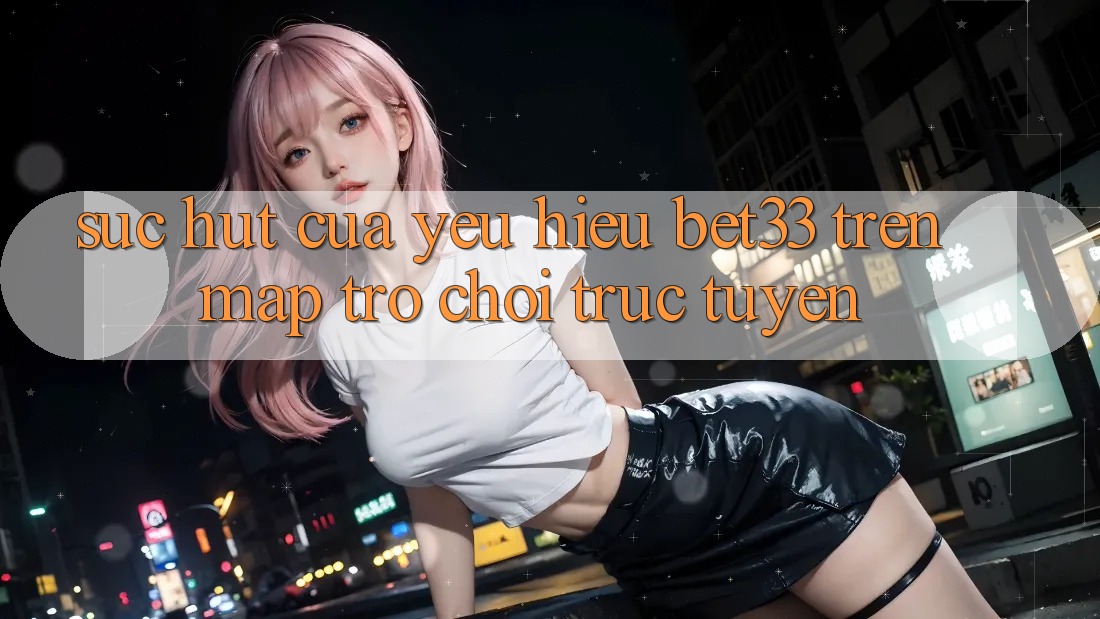 Sức Hút Của Yêu Hiệu bet33 Trên Map Trò chơi Trực Tuyến