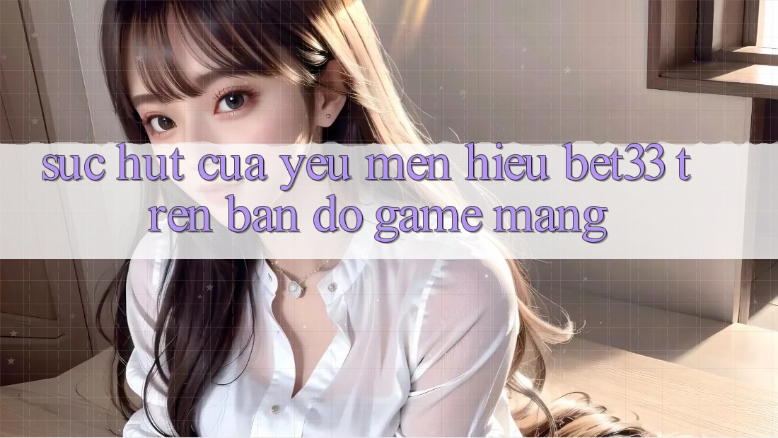 Sức Hút Của Yêu mến Hiệu bet33 Trên Bản Đồ Game mạng Sức Hút Của Yêu mến Hiệu bet33 Trên Bản Đồ Game mạng