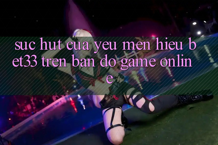 Sức Hút Của Yêu mến Hiệu bet33 Trên Bản Đồ Game online