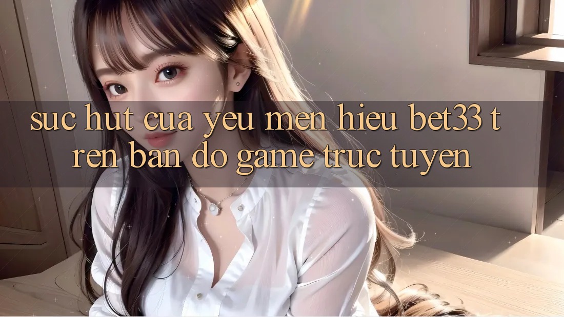 Sức Hút Của Yêu mến Hiệu bet33 Trên Bản Đồ Game Trực Tuyến Sức Hút Của Yêu mến Hiệu bet33 Trên Bản Đồ Game Trực Tuyến