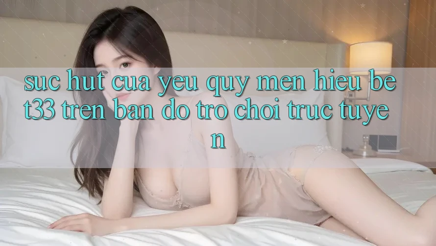 Sức Hút Của Yêu quý mến Hiệu bet33 Trên Bản Đồ Trò chơi Trực Tuyến
