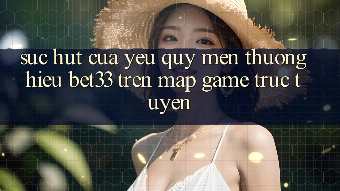 Sức Hút Của Yêu quý mến thương Hiệu bet33 Trên Map Game Trực Tuyến