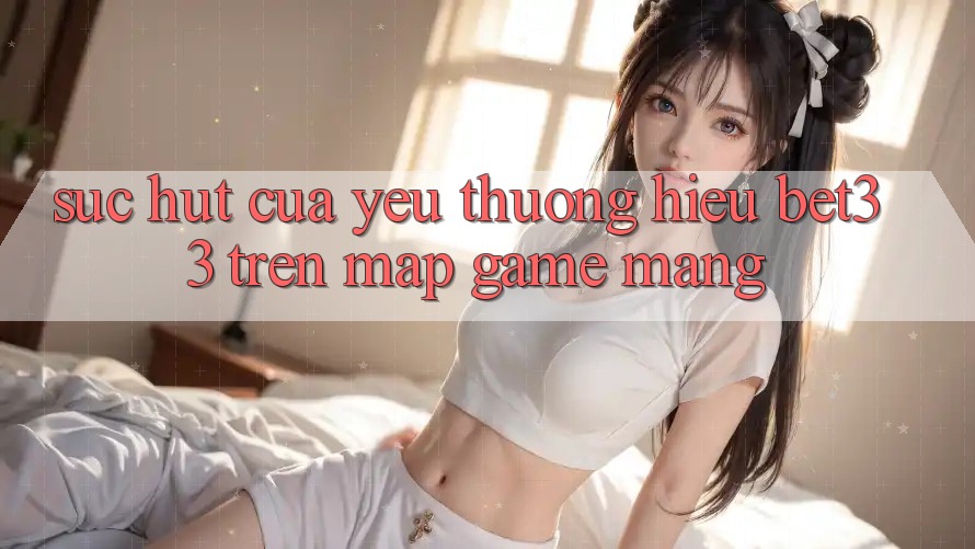 Sức Hút Của Yêu thương Hiệu bet33 Trên Map Game mạng