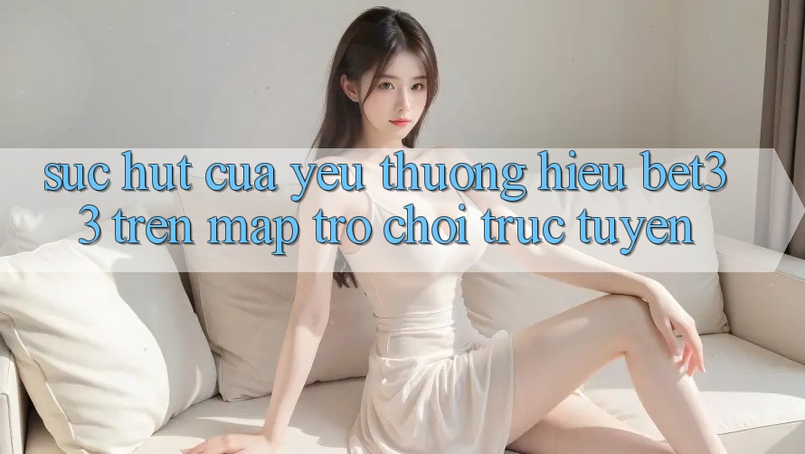 Sức Hút Của Yêu thương Hiệu bet33 Trên Map Trò chơi Trực Tuyến